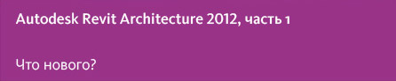 В тест-драйве по 2012 версии Revit Architecture мы сосредоточим ваше внимание на самых значимых изменениях функциональных возмож